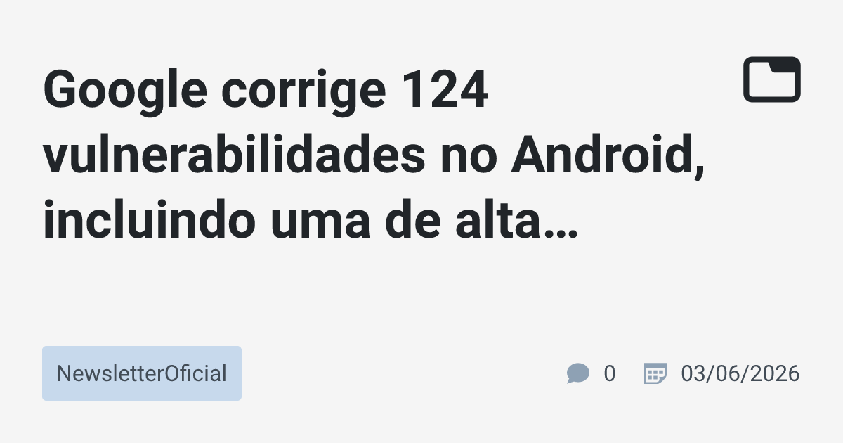 Google corrige 124 vulnerabilidades no Android, incluindo uma de alta ...