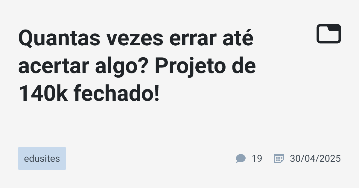 Quantas vezes errar até acertar algo? Projeto de 140k fechado ...