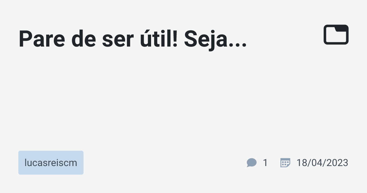 Pare de ser útil! Seja... · lucasreiscm · TabNews